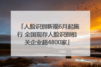 人脸识别新规6月起施行 全国现存人脸识别相关企业超4800家