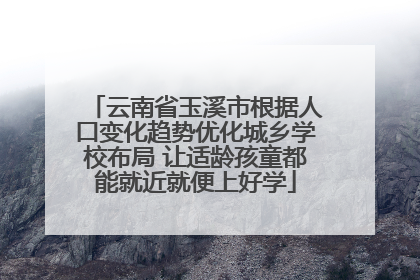 云南省玉溪市根据人口变化趋势优化城乡学校布局 让适龄孩童都能就近就便上好学