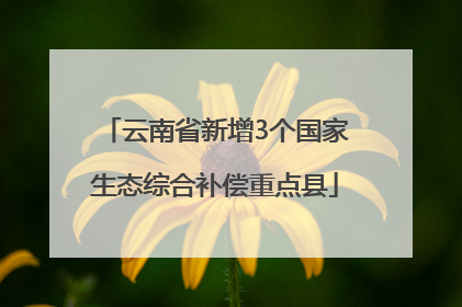 云南省新增3个国家生态综合补偿重点县