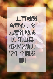 五育融贤育童心，多元考评助成长 乐山县街小学助力学生全面发展