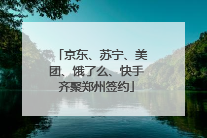 京东、苏宁、美团、饿了么、快手齐聚郑州签约