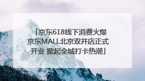 京东618线下消费火爆 京东MALL北京双井店正式开业 掀起全城打卡热潮