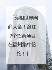亮相世界闽商大会！洛江7个招商项目在福州集中签约！