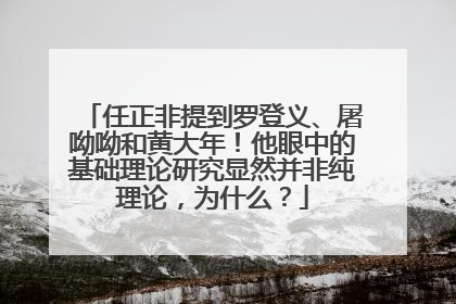 任正非提到罗登义、屠呦呦和黄大年！他眼中的基础理论研究显然并非纯理论，为什么？