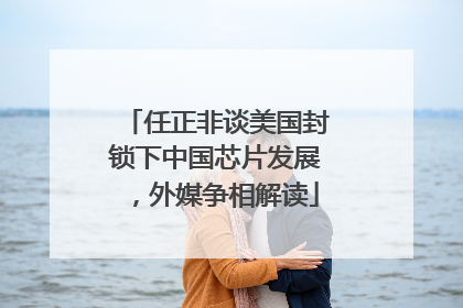 任正非谈美国封锁下中国芯片发展，外媒争相解读