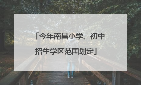 今年南昌小学、初中招生学区范围划定