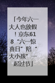 今年六一大人也放假！京东618“六一惊喜日”陪“大小孩”一起过节