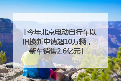 今年北京电动自行车以旧换新申请超10万辆，新车销售2.6亿元