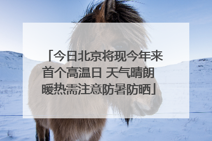 今日北京将现今年来首个高温日 天气晴朗暖热需注意防暑防晒