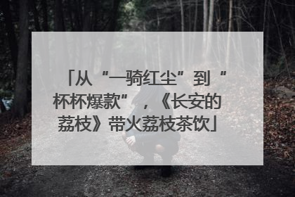 从“一骑红尘”到“杯杯爆款”，《长安的荔枝》带火荔枝茶饮