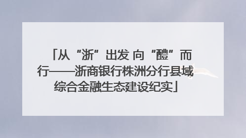从“浙”出发 向“醴”而行——浙商银行株洲分行县域综合金融生态建设纪实