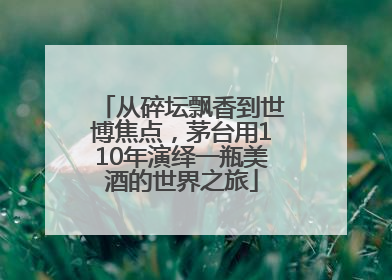 从碎坛飘香到世博焦点，茅台用110年演绎一瓶美酒的世界之旅