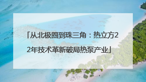 从北极圈到珠三角：热立方22年技术革新破局热泵产业