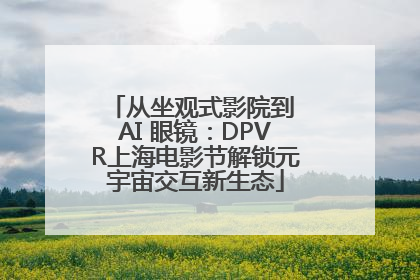 从坐观式影院到 AI 眼镜：DPVR上海电影节解锁元宇宙交互新生态