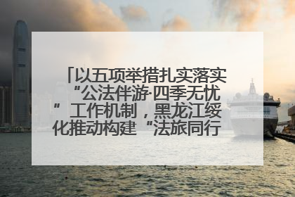 以五项举措扎实落实“公法伴游·四季无忧”工作机制，黑龙江绥化推动构建“法旅同行”工作新格局