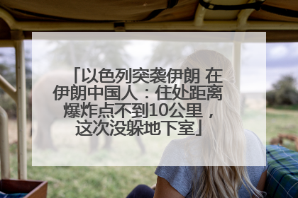 以色列突袭伊朗 在伊朗中国人：住处距离爆炸点不到10公里，这次没躲地下室