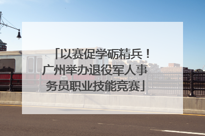 以赛促学砺精兵！广州举办退役军人事务员职业技能竞赛