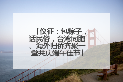 仪征：包粽子，话民俗，台湾同胞、海外归侨齐聚一堂共庆端午佳节