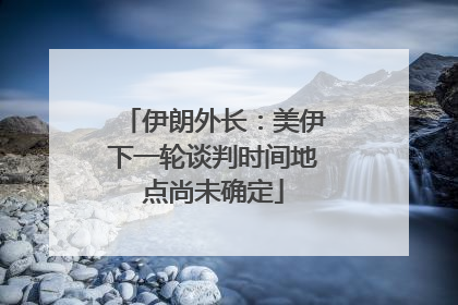 伊朗外长：美伊下一轮谈判时间地点尚未确定