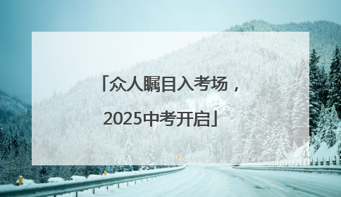 众人瞩目入考场，2025中考开启