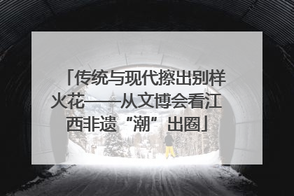 传统与现代擦出别样火花——从文博会看江西非遗“潮”出圈