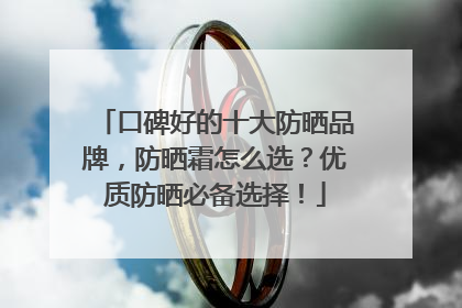 口碑好的十大防晒品牌，防晒霜怎么选？优质防晒必备选择！