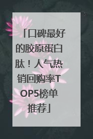 口碑最好的胶原蛋白肽！人气热销回购率TOP5榜单推荐
