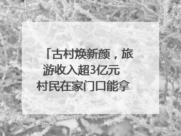 古村焕新颜，旅游收入超3亿元 村民在家门口能拿3份工资｜万千气象看四川