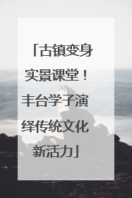 古镇变身实景课堂！丰台学子演绎传统文化新活力