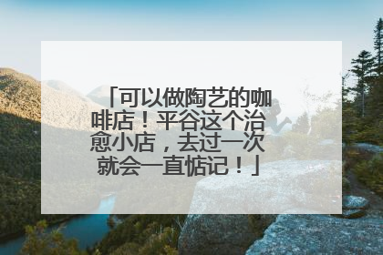 可以做陶艺的咖啡店！平谷这个治愈小店，去过一次就会一直惦记！