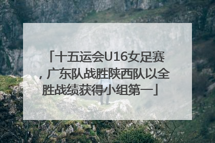 十五运会U16女足赛，广东队战胜陕西队以全胜战绩获得小组第一