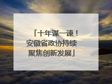 十年谋一谏！安徽省政协持续聚焦创新发展