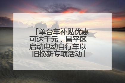 单台车补贴优惠可达千元，昌平区启动电动自行车以旧换新专项活动