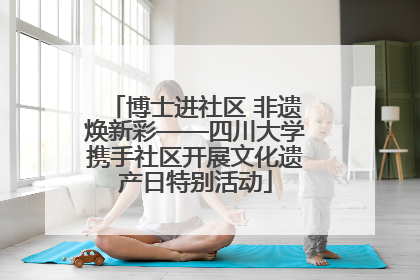 博士进社区 非遗焕新彩——四川大学携手社区开展文化遗产日特别活动