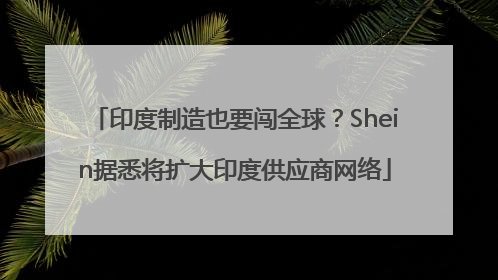 印度制造也要闯全球？Shein据悉将扩大印度供应商网络