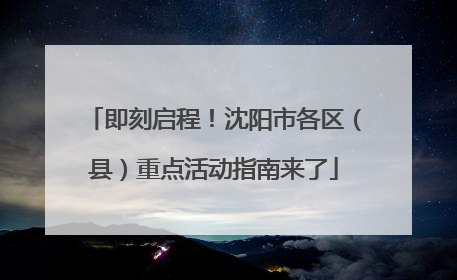 即刻启程！沈阳市各区（县）重点活动指南来了