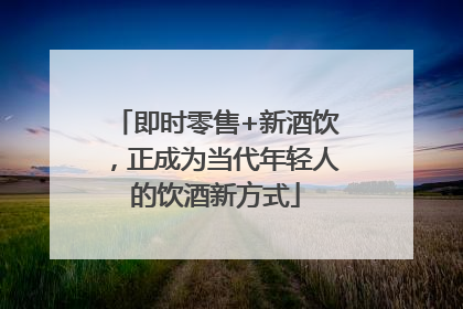 即时零售+新酒饮，正成为当代年轻人的饮酒新方式