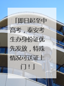 即日起至中高考，泰安考生办身份证优先发放，特殊情况可送证上门！