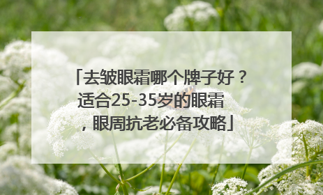 去皱眼霜哪个牌子好？适合25-35岁的眼霜，眼周抗老必备攻略