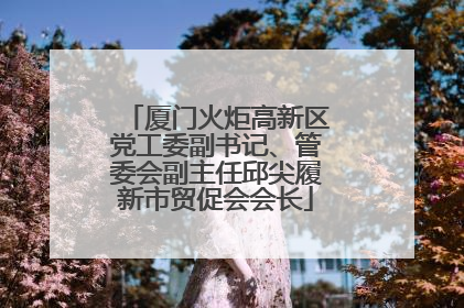 厦门火炬高新区党工委副书记、管委会副主任邱尖履新市贸促会会长