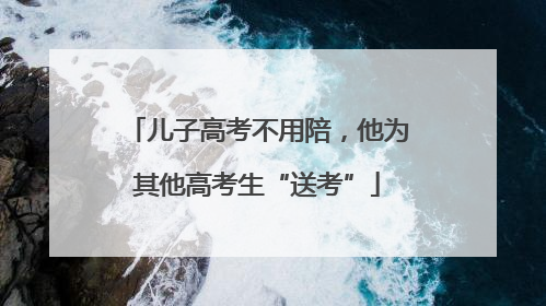 儿子高考不用陪，他为其他高考生“送考”