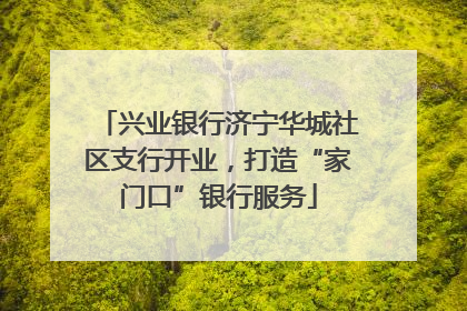 兴业银行济宁华城社区支行开业，打造“家门口”银行服务
