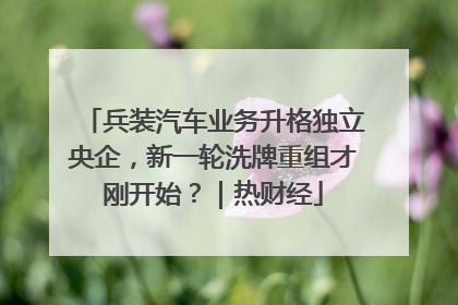 兵装汽车业务升格独立央企，新一轮洗牌重组才刚开始？｜热财经