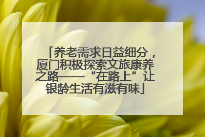 养老需求日益细分，厦门积极探索文旅康养之路——“在路上”让银龄生活有滋有味