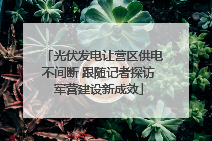 光伏发电让营区供电不间断 跟随记者探访军营建设新成效