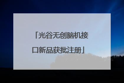 光谷无创脑机接口新品获批注册