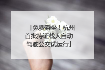 免费乘坐！杭州首批持证载人自动驾驶公交试运行
