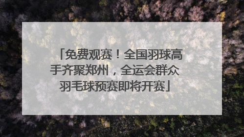 免费观赛！全国羽球高手齐聚郑州，全运会群众羽毛球预赛即将开赛