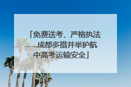 免费送考、严格执法……成都多措并举护航中高考运输安全