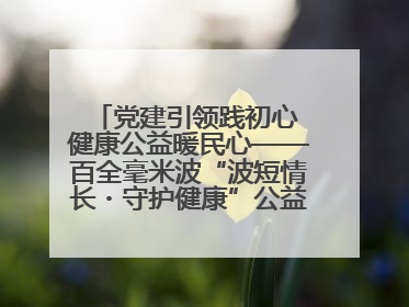 党建引领践初心 健康公益暖民心——百全毫米波“波短情长・守护健康”公益活动进社区